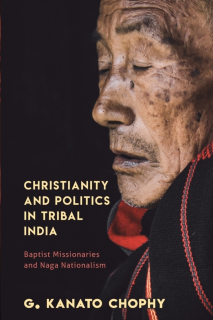 Christianity and Politics in Tribal India : Baptist Missionaries and Naga Nationalism, Paperback / softback Book