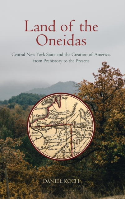 Land of the Oneidas : Central New York State and the Creation of America, From Prehistory to the Present, Hardback Book