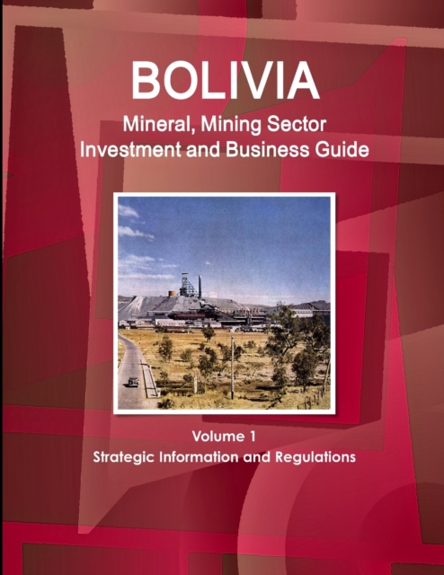 Bolivia Mineral, Mining Sector Investment and Business Guide Volume 1 Strategic Information and Regulations, Paperback / softback Book