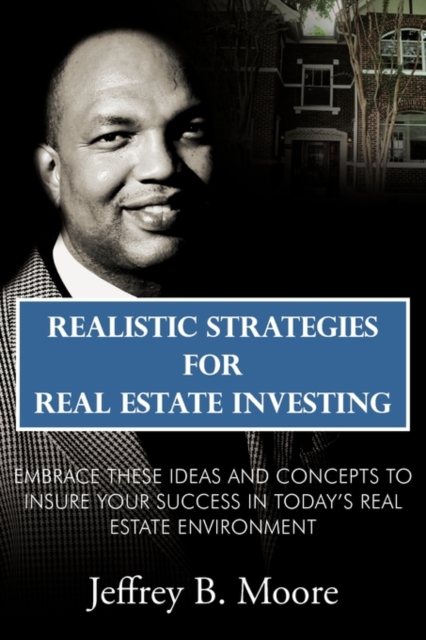 Realistic Strategies for Real Estate Investing : Embrace These Ideas and Concepts to Insure Your Success In Today's Real Estate Environment, Paperback / softback Book