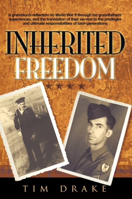 Inherited Freedom : A Grandson's Reflection on World War II Through His Grandfathers' Experiences, and the Translation of Their Service to the Privileges and Ultimate Responsibilities of Later Generat, Paperback / softback Book