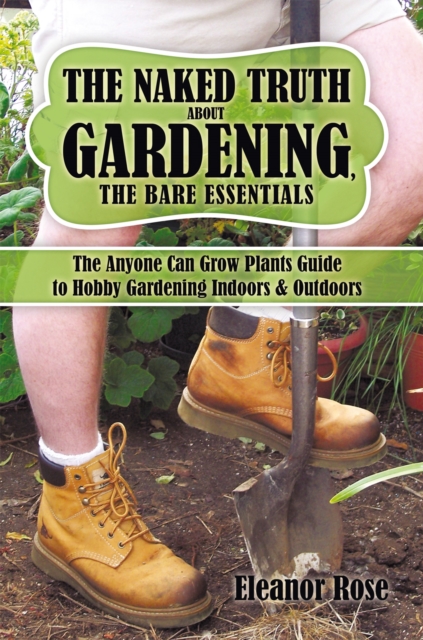 The Naked Truth About Gardening, the Bare Essentials : The Anyone Can Grow Plants Guide to Hobby Gardening Indoors & Outdoors, EPUB eBook