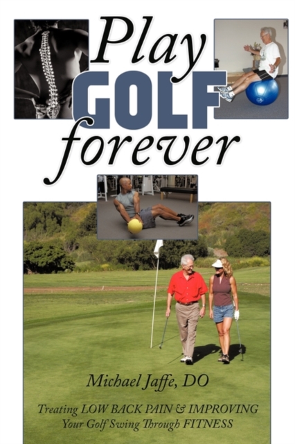Play Golf Forever : Treating LOW BACK PAIN & IMPROVING Your Golf Swing Through FITNESS, Paperback / softback Book