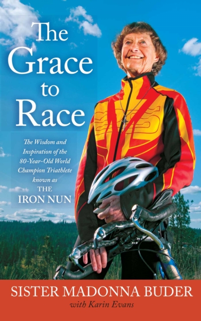 The Grace to Race : The Wisdom and Inspiration of the 80-Year-Old World Champion Triathlete Known as the Iron Nun, Paperback / softback Book
