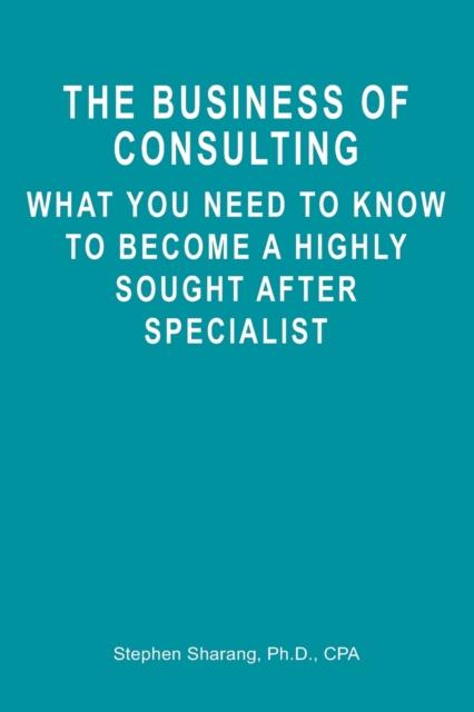 The Business of Consulting : What You Need to Know to Become a Highly Sought After Specialist, Paperback / softback Book