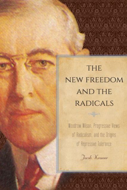 The New Freedom and the Radicals : Woodrow Wilson, Progressive Views of Radicalism, and the Origins of Repressive Tolerance, Hardback Book