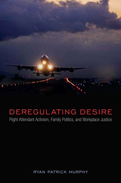 Deregulating Desire : Flight Attendant Activism, Family Politics, and Workplace Justice, Hardback Book