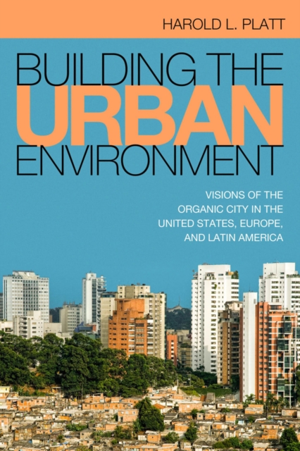 Building the Urban Environment : Visions of the Organic City in the United States, Europe, and Latin America, Hardback Book