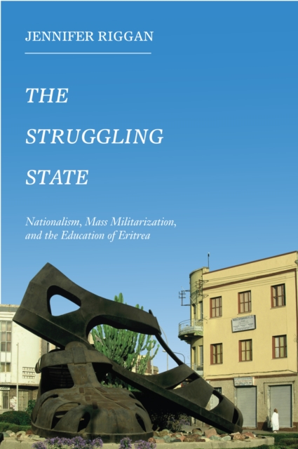 The Struggling State : Nationalism, Mass Militarization, and the Education of Eritrea, Hardback Book