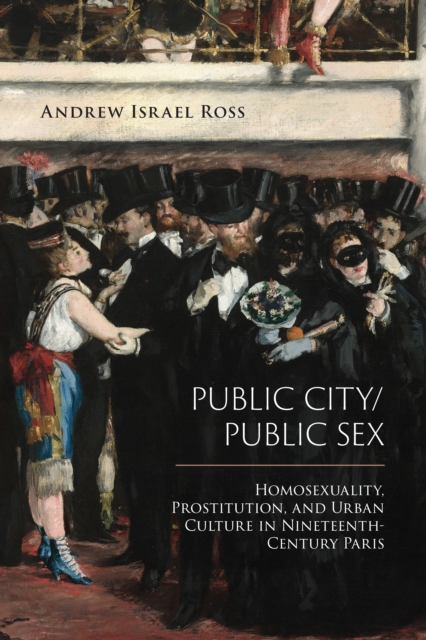 Public City/Public Sex : Homosexuality, Prostitution, and Urban Culture in Nineteenth-Century Paris, PDF eBook