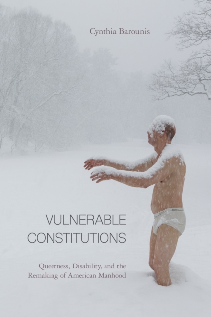 Vulnerable Constitutions : Queerness, Disability, and the Remaking of American Manhood, Hardback Book