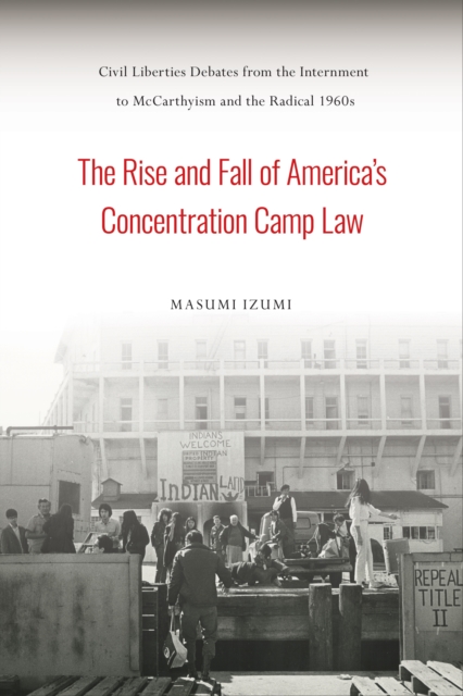The Rise and Fall of America's Concentration Camp Law : Civil Liberties Debates from the Internment to McCarthyism and the Radical 1960s, Hardback Book