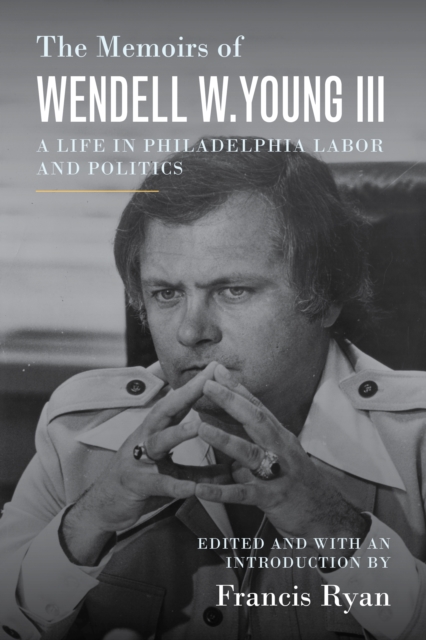 The Memoirs of Wendell W. Young III : A Life in Philadelphia Labor and Politics, Hardback Book
