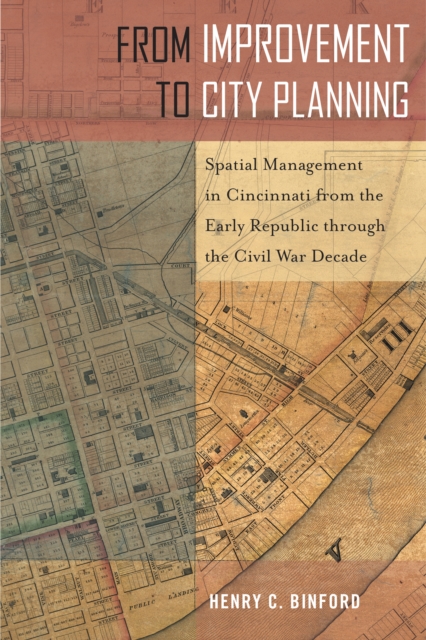 From Improvement to City Planning : Spatial Management in Cincinnati from the Early Republic through the Civil War Decade, PDF eBook
