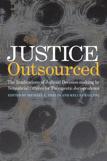 Justice Outsourced : The Therapeutic Jurisprudence Implications of Judicial Decision-Making by Nonjudicial Officers, PDF eBook