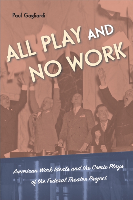 All Play and No Work : American Work Ideals and the Comic Plays of the Federal Theatre Project, Hardback Book