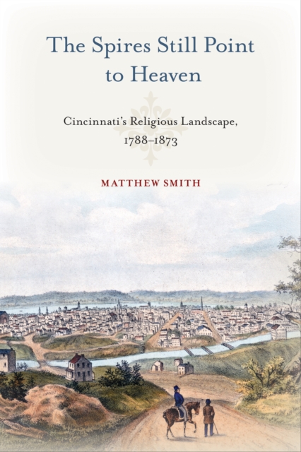 The Spires Still Point to Heaven : Cincinnati's Religious Landscape, 1788–1873, Paperback / softback Book
