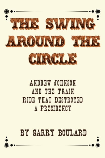 The Swing Around the Circle : Andrew Johnson and the Train Ride That Destroyed a Presidency, Paperback / softback Book