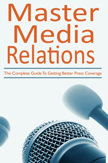 Master Media Relations : The Complete Guide to Getting Better Press Coverage, Paperback / softback Book