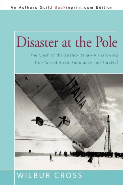 Disaster at the Pole : The Crash of the Airship Italia-A Harrowing True Tale of Arctic Endurance and Survival, Paperback / softback Book