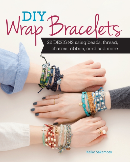 DIY Wrap Bracelets : 25 Designs Using Beads, Thread, Charms, Ribbon, Cord and More, Paperback / softback Book