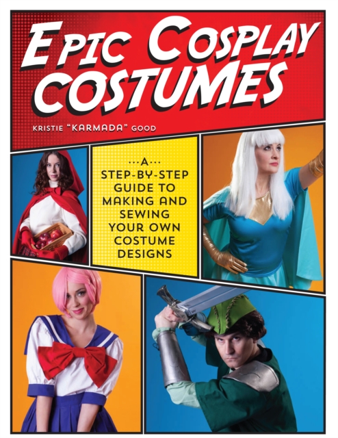 Epic Cosplay Costumes : A Step-by-Step Guide to Making and Sewing Your Own Costume Designs, Paperback / softback Book