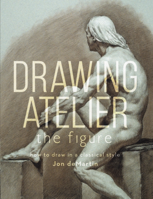 Drawing Atelier - The Figure : How to Draw Like the Masters, Hardback Book