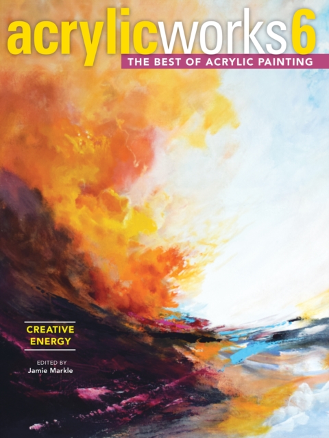 AcrylicWorks 6 - Creative Energy : The Best of Acrylic Painting, Hardback Book