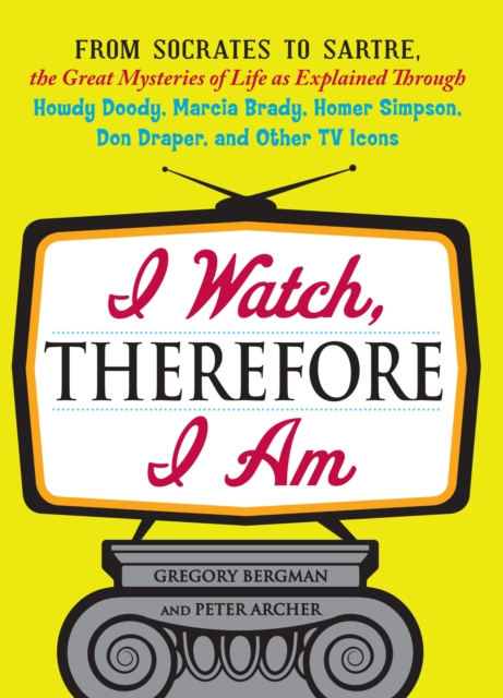 I Watch, Therefore I Am : From Socrates to Sartre, the Great Mysteries of Life as Explained Through Howdy Doody, Marcia Brady, Homer Simpson, Don Draper, and other TV Icons, Paperback / softback Book