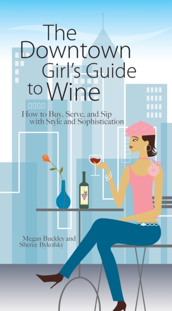 The Downtown Girl's Guide To Wine : How to Buy, Serve, And Sip With Style And Sophistication, PDF eBook