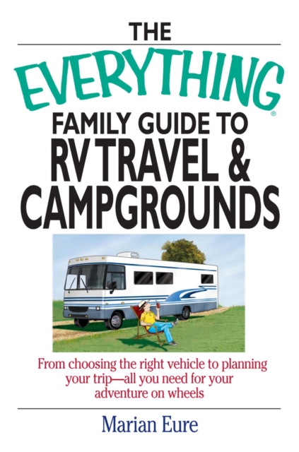 The Everything Family Guide To RV Travel And Campgrounds : From Choosing The Right Vehicle To Planning Your Trip--All You Need For Your Adventure On Wheels, EPUB eBook
