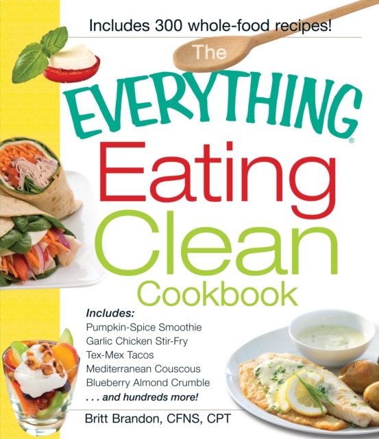 The Everything Eating Clean Cookbook : Includes - Pumpkin Spice Smoothie, Garlic Chicken Stir-Fry, Tex-Mex Tacos, Mediterranean Couscous, Blueberry Almond Crumble...and hundreds more!, Paperback / softback Book
