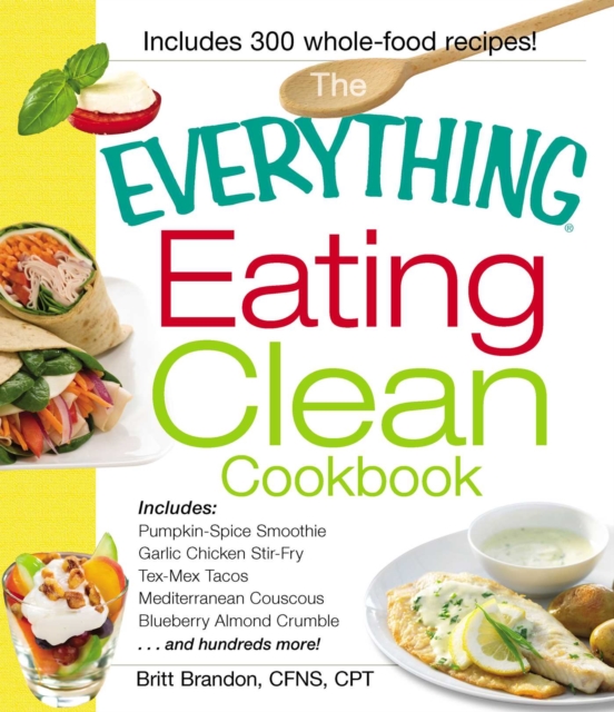The Everything Eating Clean Cookbook : Includes - Pumpkin Spice Smoothie, Garlic Chicken Stir-Fry, Tex-Mex Tacos, Mediterranean Couscous, Blueberry Almond Crumble...and hundreds more!, EPUB eBook
