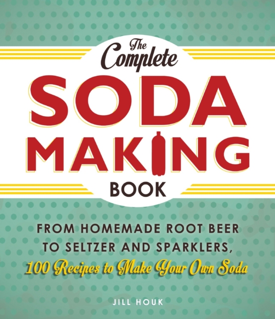 The Complete Soda Making Book : From Homemade Root Beer to Seltzer and Sparklers, 100 Recipes to Make Your Own Soda, Paperback / softback Book