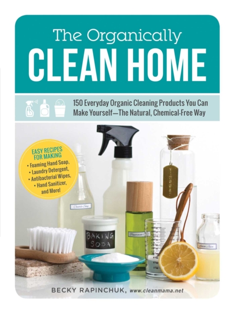 The Organically Clean Home : 150 Everyday Organic Cleaning Products You Can Make Yourself--The Natural, Chemical-Free Way, EPUB eBook