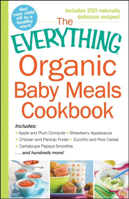 The Everything Organic Baby Meals Cookbook : Includes Apple and Plum Compote, Strawberry Applesauce, Chicken and Parsnip Puree, Zucchini and Rice Cereal, Cantaloupe Papaya Smoothie...and Hundreds More, EPUB eBook