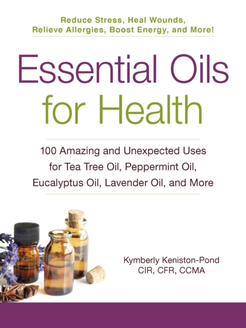Essential Oils for Health : 100 Amazing and Unexpected Uses for Tea Tree Oil, Peppermint Oil, Eucalyptus Oil, Lavender Oil, and More, EPUB eBook