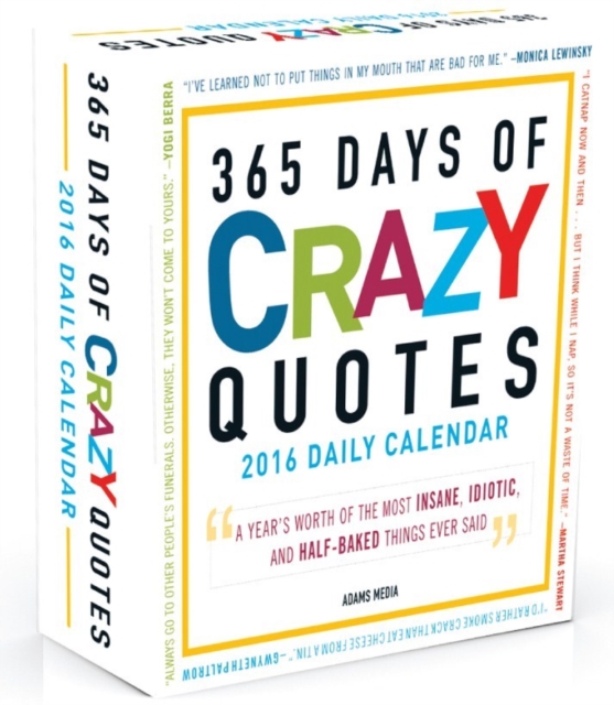 365 Days of Crazy Quotes 2016 Calendar : A Year's Worth of the Most Insane, Idiotic, and Half-Baked Things Ever Said, Calendar Book