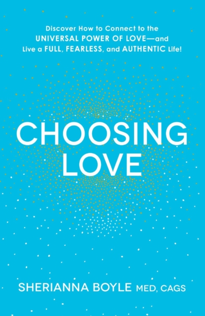 Choosing Love : Discover How to Connect to the Universal Power of Love--and Live a Full, Fearless, and Authentic Life!, Paperback / softback Book