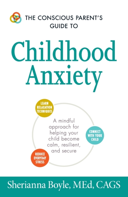 The Conscious Parent's Guide to Childhood Anxiety : A Mindful Approach for Helping Your Child Become Calm, Resilient, and Secure, Paperback / softback Book