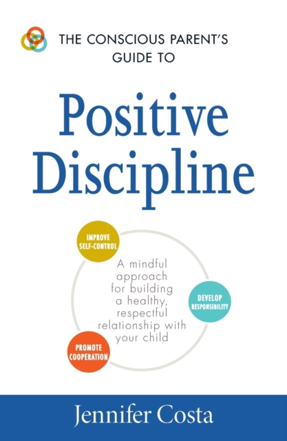 The Conscious Parent's Guide to Positive Discipline : A Mindful Approach for Building a Healthy, Respectful Relationship with Your Child, Paperback / softback Book