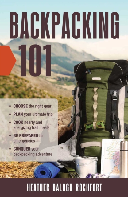 Backpacking 101 : Choose the Right Gear, Plan Your Ultimate Trip, Cook Hearty and Energizing Trail Meals, Be Prepared for Emergencies, Conquer Your Backpacking Adventures, EPUB eBook
