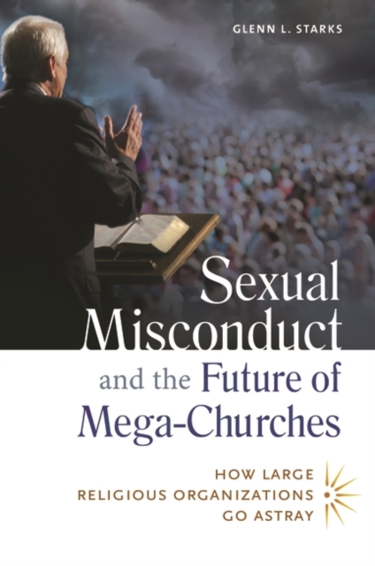 Sexual Misconduct and the Future of Mega-Churches : How Large Religious Organizations Go Astray, Hardback Book