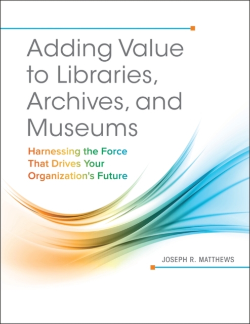 Adding Value to Libraries, Archives, and Museums : Harnessing the Force That Drives Your Organization's Future, Paperback / softback Book