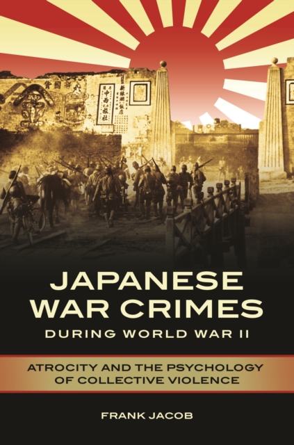 Japanese War Crimes during World War II : Atrocity and the Psychology of Collective Violence, Hardback Book