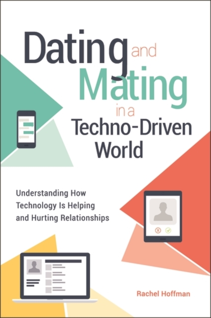 Dating and Mating in a Techno-Driven World : Understanding How Technology Is Helping and Hurting Relationships, Hardback Book