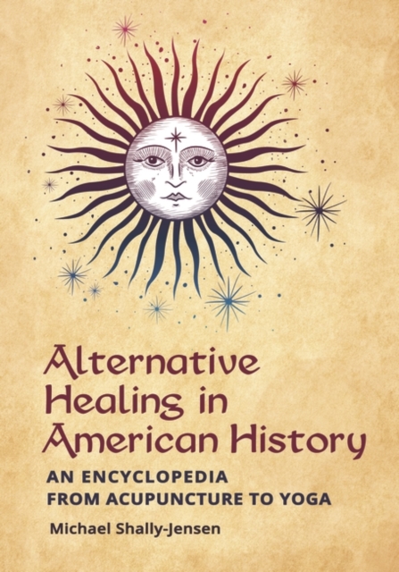 Alternative Healing in American History : An Encyclopedia from Acupuncture to Yoga, Hardback Book