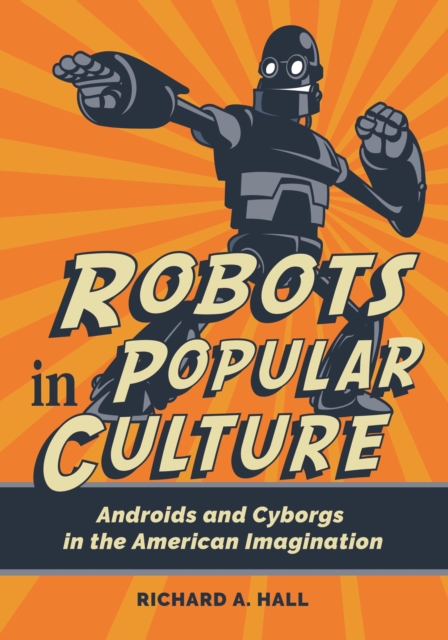 Robots in Popular Culture : Androids and Cyborgs in the American Imagination, Hardback Book