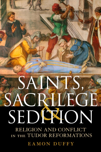 Saints, Sacrilege and Sedition : Religion and Conflict in the Tudor Reformations, PDF eBook