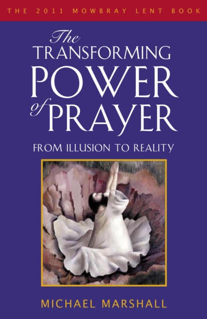 The Transforming Power of Prayer : From Illusion to Reality: the Mowbray 2011 Lent Book, PDF eBook